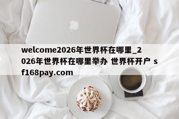 welcome2026年世界杯在哪里_2026年世界杯在哪里举办 世界杯开户 sf168pay.com