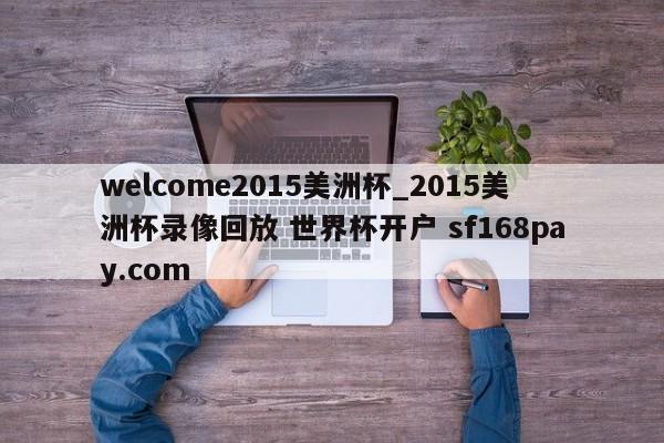 welcome2015美洲杯_2015美洲杯录像回放 世界杯开户 sf168pay.com