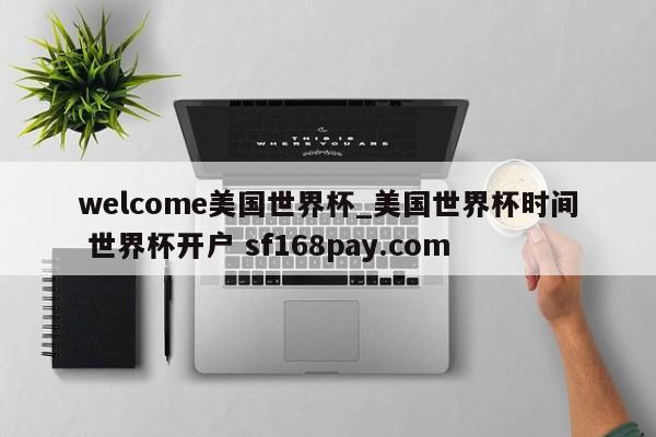 welcome美国世界杯_美国世界杯时间 世界杯开户 sf168pay.com