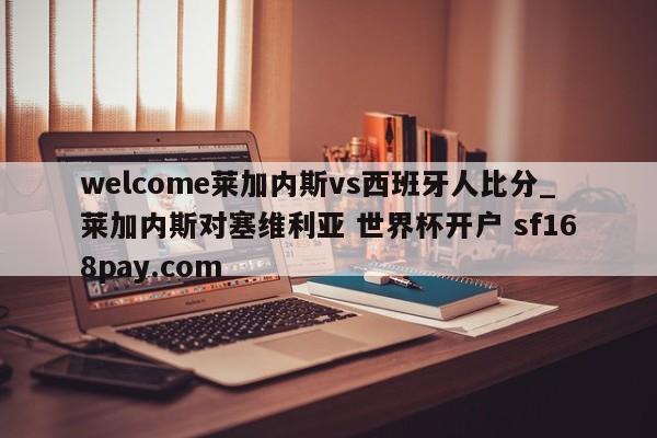 welcome莱加内斯vs西班牙人比分_莱加内斯对塞维利亚 世界杯开户 sf168pay.com