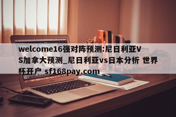 welcome16强对阵预测:尼日利亚VS加拿大预测_尼日利亚vs日本分析 世界杯开户 sf168pay.com
