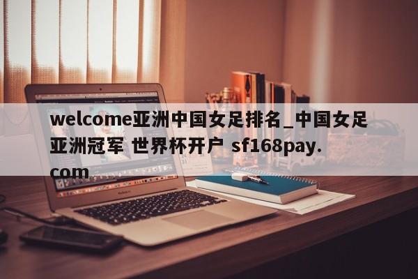 welcome亚洲中国女足排名_中国女足亚洲冠军 世界杯开户 sf168pay.com