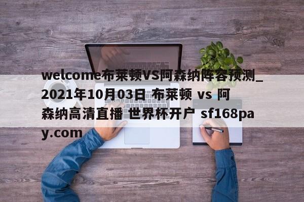 welcome布莱顿VS阿森纳阵容预测_2021年10月03日 布莱顿 vs 阿森纳高清直播 世界杯开户 sf168pay.com