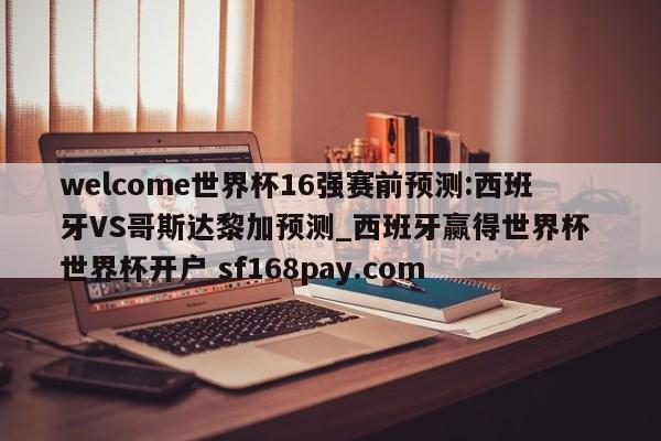 welcome世界杯16强赛前预测:西班牙VS哥斯达黎加预测_西班牙赢得世界杯 世界杯开户 sf168pay.com