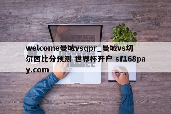 welcome曼城vsqpr_曼城vs切尔西比分预测 世界杯开户 sf168pay.com