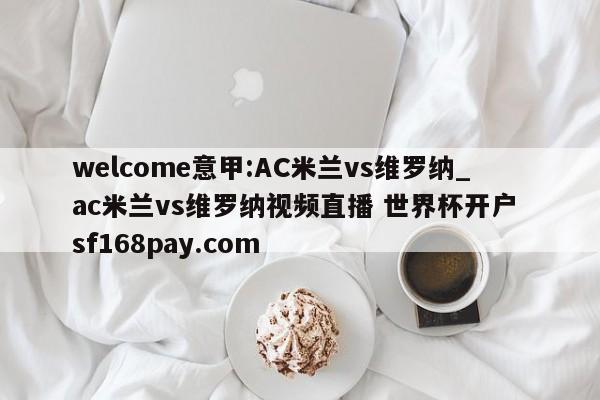 welcome意甲:AC米兰vs维罗纳_ac米兰vs维罗纳视频直播 世界杯开户 sf168pay.com