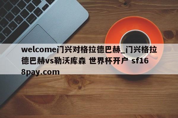 welcome门兴对格拉德巴赫_门兴格拉德巴赫vs勒沃库森 世界杯开户 sf168pay.com