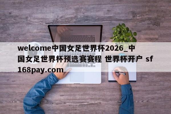 welcome中国女足世界杯2026_中国女足世界杯预选赛赛程 世界杯开户 sf168pay.com