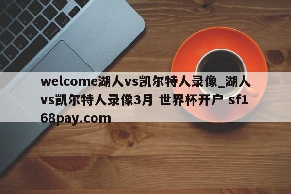 welcome湖人vs凯尔特人录像_湖人vs凯尔特人录像3月 世界杯开户 sf168pay.com
