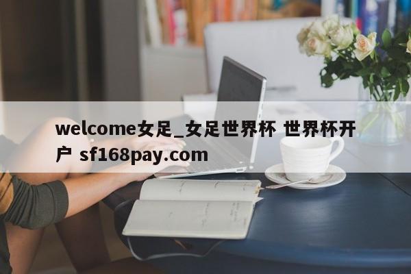 welcome女足_女足世界杯 世界杯开户 sf168pay.com