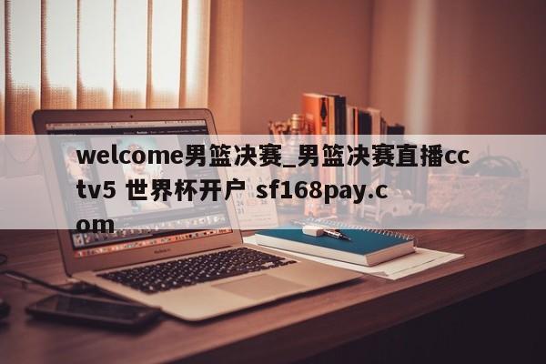 welcome男篮决赛_男篮决赛直播cctv5 世界杯开户 sf168pay.com