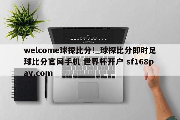 welcome球探比分!_球探比分即时足球比分官网手机 世界杯开户 sf168pay.com