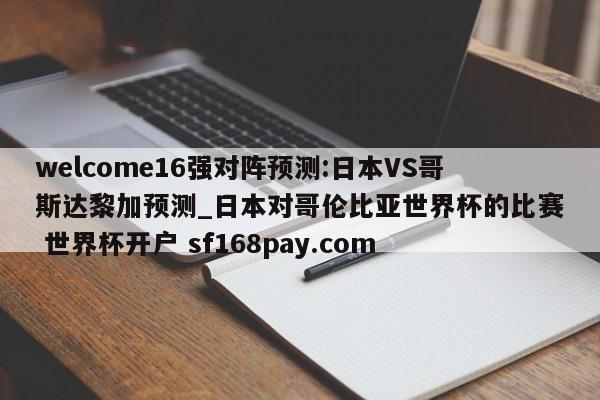 welcome16强对阵预测:日本VS哥斯达黎加预测_日本对哥伦比亚世界杯的比赛 世界杯开户 sf168pay.com