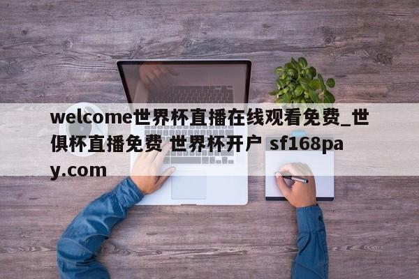 welcome世界杯直播在线观看免费_世俱杯直播免费 世界杯开户 sf168pay.com