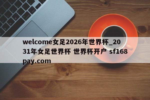 welcome女足2026年世界杯_2031年女足世界杯 世界杯开户 sf168pay.com