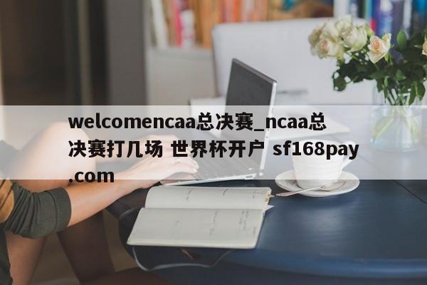 welcomencaa总决赛_ncaa总决赛打几场 世界杯开户 sf168pay.com