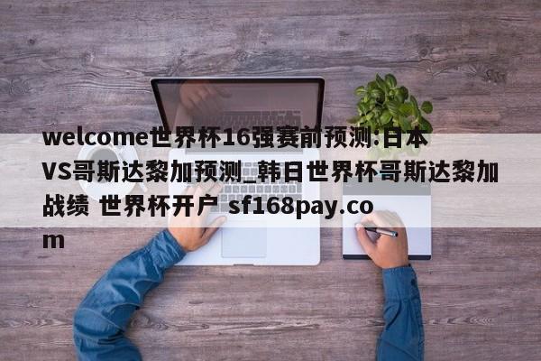 welcome世界杯16强赛前预测:日本VS哥斯达黎加预测_韩日世界杯哥斯达黎加战绩 世界杯开户 sf168pay.com