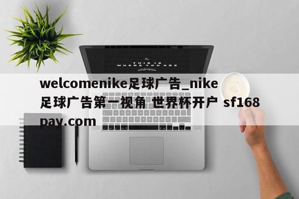 welcomenike足球广告_nike足球广告第一视角 世界杯开户 sf168pay.com