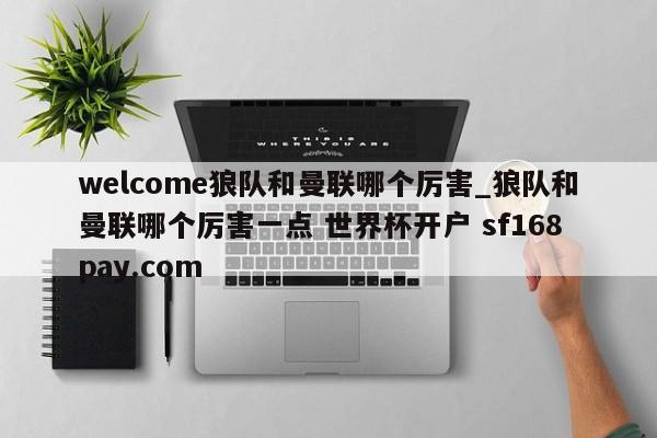 welcome狼队和曼联哪个厉害_狼队和曼联哪个厉害一点 世界杯开户 sf168pay.com