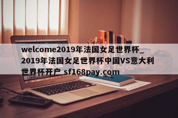 welcome2019年法国女足世界杯_2019年法国女足世界杯中国VS意大利 世界杯开户 sf168pay.com