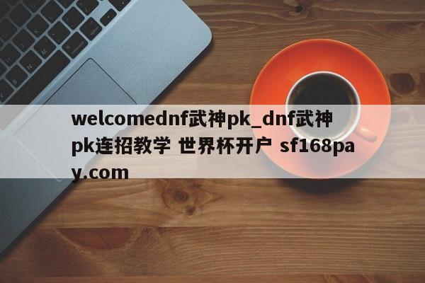welcomednf武神pk_dnf武神pk连招教学 世界杯开户 sf168pay.com