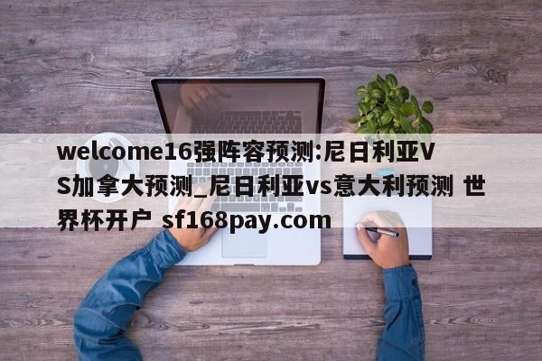 welcome16强阵容预测:尼日利亚VS加拿大预测_尼日利亚vs意大利预测 世界杯开户 sf168pay.com