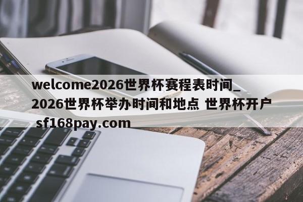 welcome2026世界杯赛程表时间_2026世界杯举办时间和地点 世界杯开户 sf168pay.com