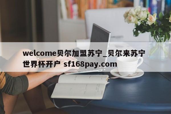 welcome贝尔加盟苏宁_贝尔来苏宁 世界杯开户 sf168pay.com