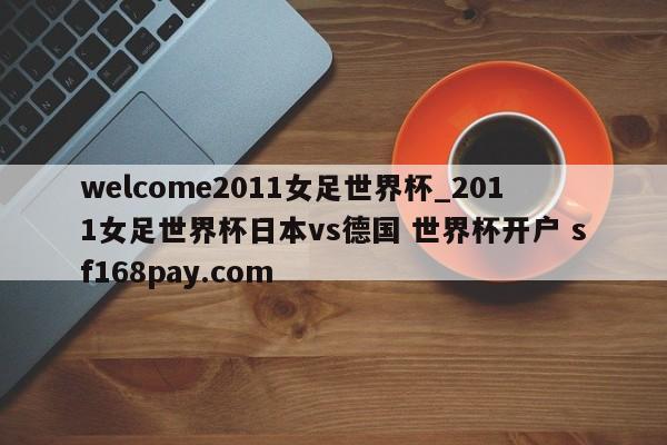 welcome2011女足世界杯_2011女足世界杯日本vs德国 世界杯开户 sf168pay.com