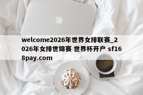 welcome2026年世界女排联赛_2026年女排世锦赛 世界杯开户 sf168pay.com