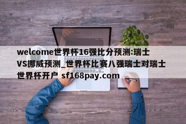 welcome世界杯16强比分预测:瑞士VS挪威预测_世界杯比赛八强瑞士对瑞士 世界杯开户 sf168pay.com