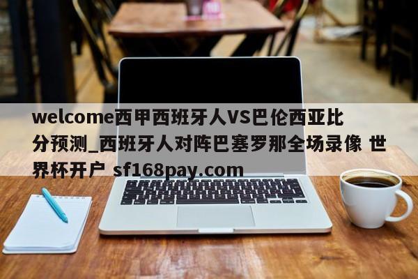 welcome西甲西班牙人VS巴伦西亚比分预测_西班牙人对阵巴塞罗那全场录像 世界杯开户 sf168pay.com