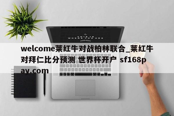 welcome莱红牛对战柏林联合_莱红牛对拜仁比分预测 世界杯开户 sf168pay.com
