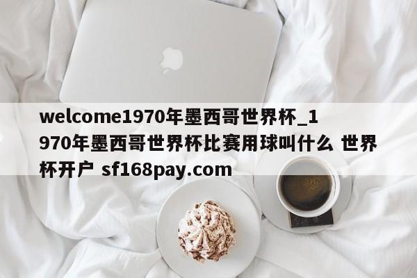 welcome1970年墨西哥世界杯_1970年墨西哥世界杯比赛用球叫什么 世界杯开户 sf168pay.com