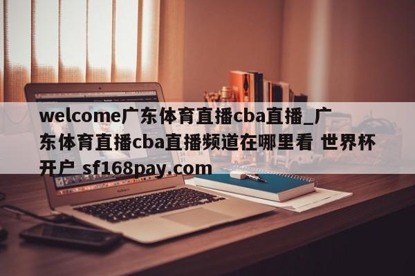 welcome广东体育直播cba直播_广东体育直播cba直播频道在哪里看 世界杯开户 sf168pay.com