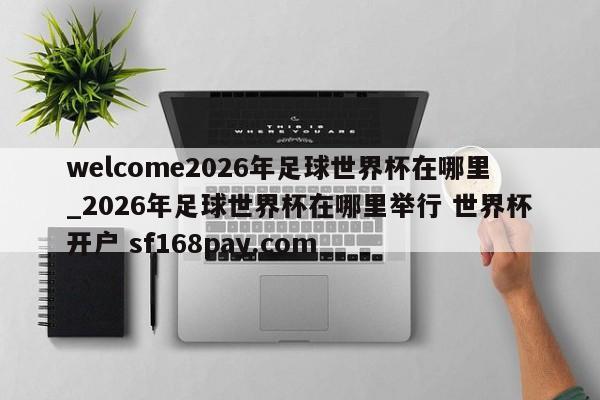 welcome2026年足球世界杯在哪里_2026年足球世界杯在哪里举行 世界杯开户 sf168pay.com