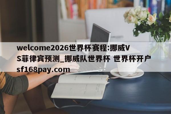 welcome2026世界杯赛程:挪威VS菲律宾预测_挪威队世界杯 世界杯开户 sf168pay.com