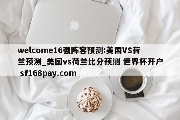 welcome16强阵容预测:美国VS荷兰预测_美国vs荷兰比分预测 世界杯开户 sf168pay.com