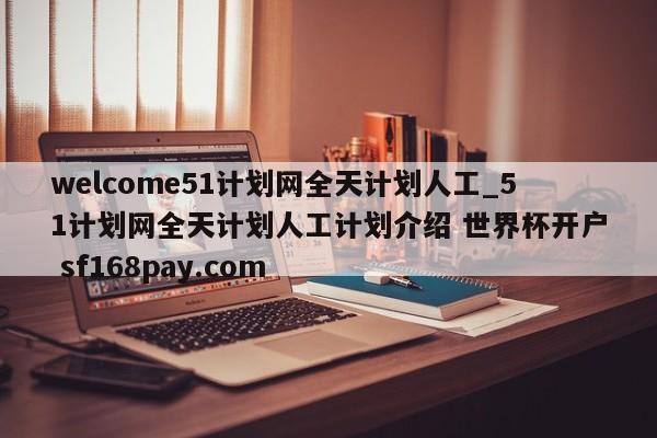 welcome51计划网全天计划人工_51计划网全天计划人工计划介绍 世界杯开户 sf168pay.com