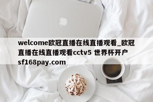 welcome欧冠直播在线直播观看_欧冠直播在线直播观看cctv5 世界杯开户 sf168pay.com