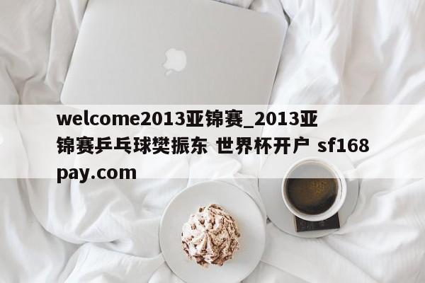 welcome2013亚锦赛_2013亚锦赛乒乓球樊振东 世界杯开户 sf168pay.com