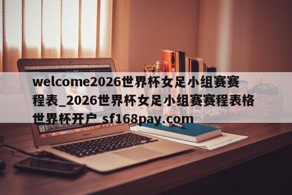 welcome2026世界杯女足小组赛赛程表_2026世界杯女足小组赛赛程表格 世界杯开户 sf168pay.com