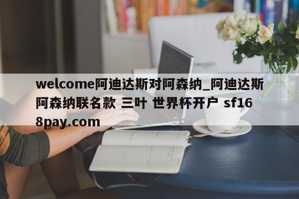 welcome阿迪达斯对阿森纳_阿迪达斯阿森纳联名款 三叶 世界杯开户 sf168pay.com