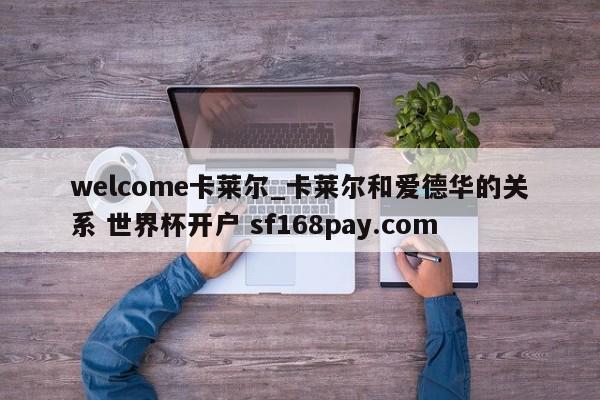 welcome卡莱尔_卡莱尔和爱德华的关系 世界杯开户 sf168pay.com