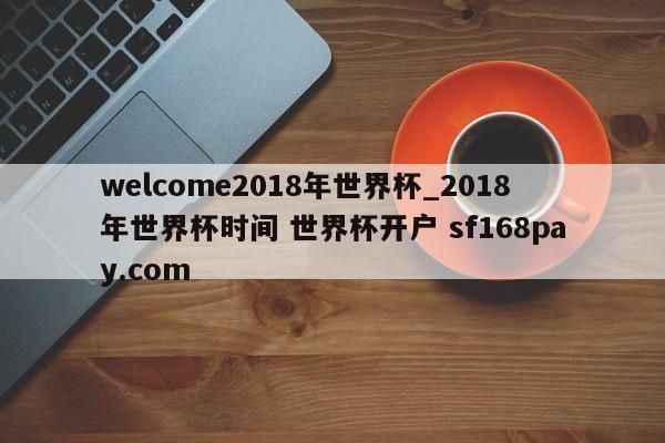 welcome2018年世界杯_2018年世界杯时间 世界杯开户 sf168pay.com