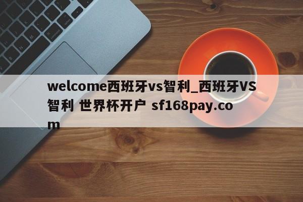 welcome西班牙vs智利_西班牙VS智利 世界杯开户 sf168pay.com