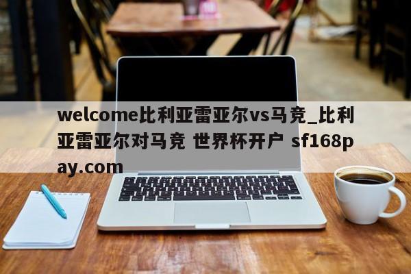 welcome比利亚雷亚尔vs马竞_比利亚雷亚尔对马竞 世界杯开户 sf168pay.com