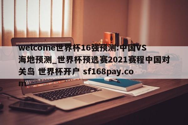 welcome世界杯16强预测:中国VS海地预测_世界杯预选赛2021赛程中国对关岛 世界杯开户 sf168pay.com
