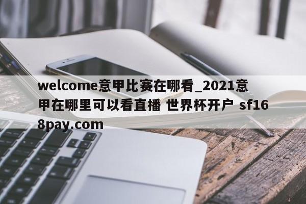 welcome意甲比赛在哪看_2021意甲在哪里可以看直播 世界杯开户 sf168pay.com