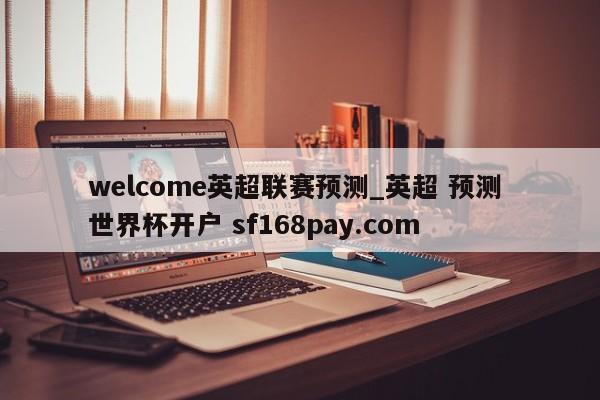 welcome英超联赛预测_英超 预测 世界杯开户 sf168pay.com